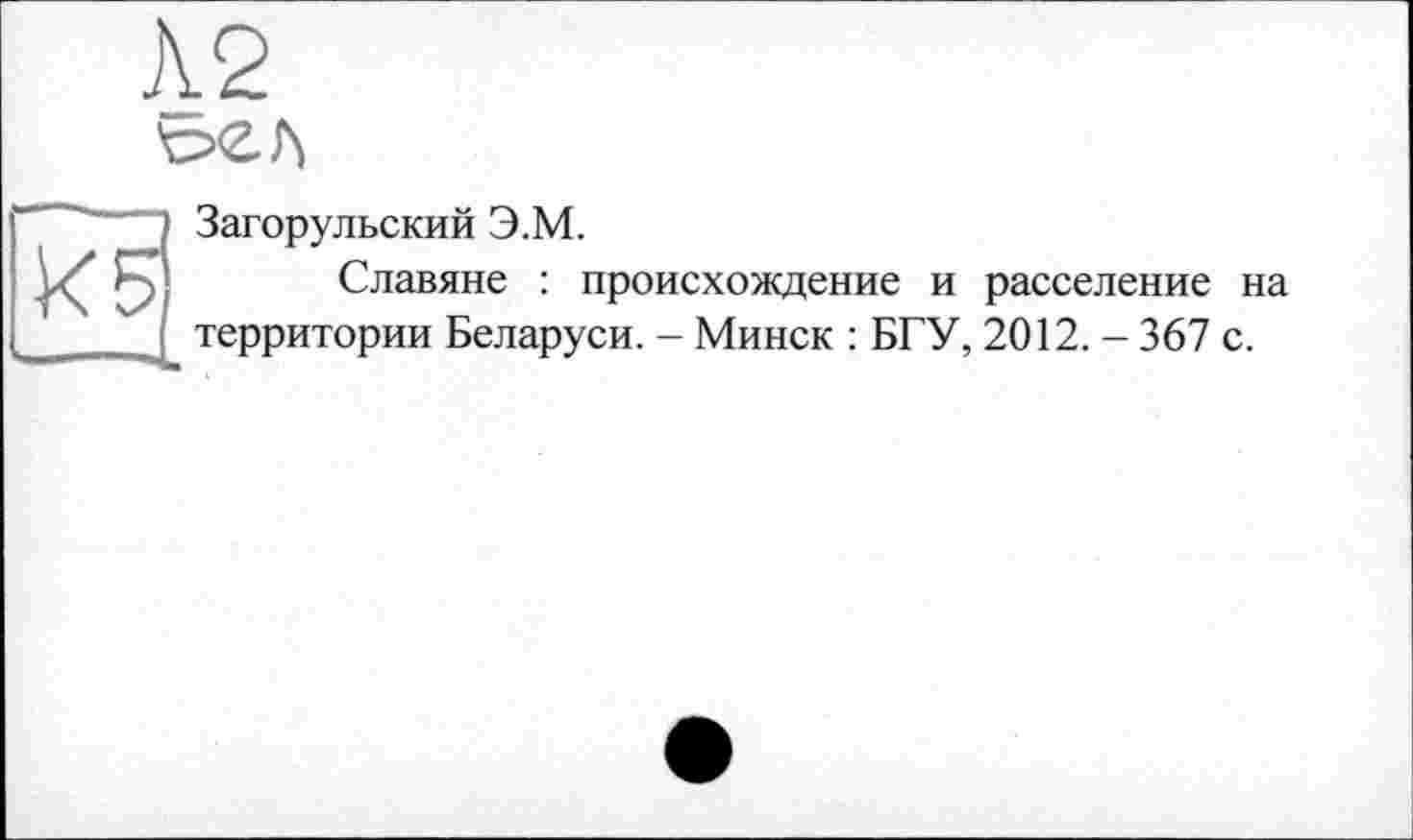 ﻿
Загорульский Э.М.
Славяне : происхождение и расселение на территории Беларуси. - Минск : БГУ, 2012. - 367 с.